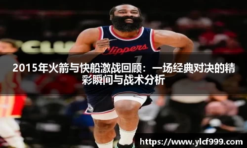 2015年火箭与快船激战回顾：一场经典对决的精彩瞬间与战术分析