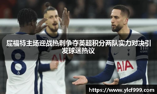 屈福特主场迎战热刺争夺英超积分两队实力对决引发球迷热议